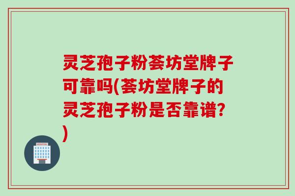灵芝孢子粉荟坊堂牌子可靠吗(荟坊堂牌子的灵芝孢子粉是否靠谱？)