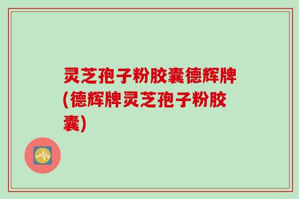 灵芝孢子粉胶囊德辉牌(德辉牌灵芝孢子粉胶囊)