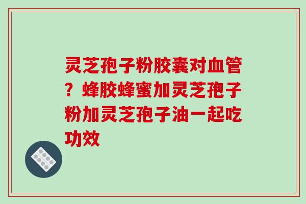 灵芝孢子粉胶囊对血管？蜂胶蜂蜜加灵芝孢子粉加灵芝孢子油一起吃功效