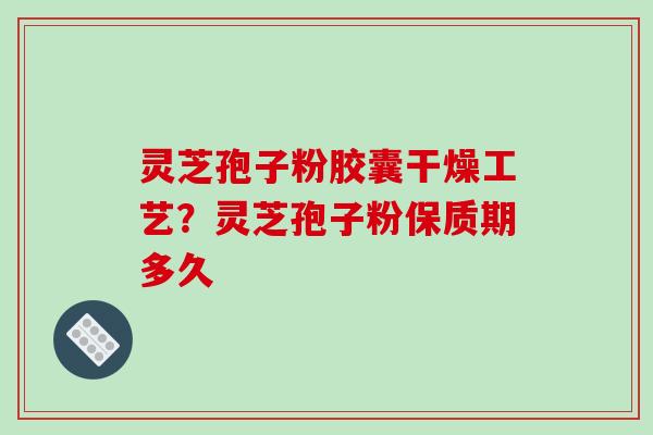灵芝孢子粉胶囊干燥工艺？灵芝孢子粉保质期多久