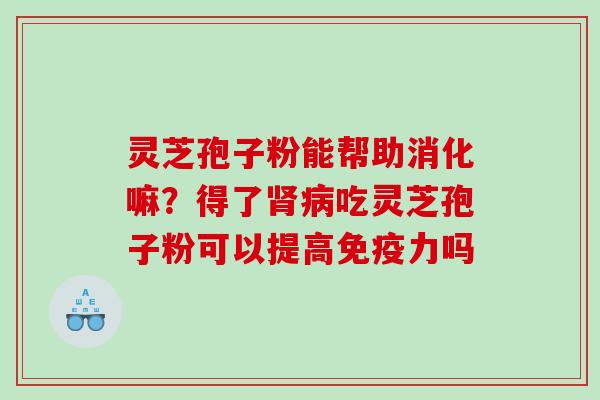 灵芝孢子粉能帮助消化嘛？得了肾病吃灵芝孢子粉可以提高免疫力吗