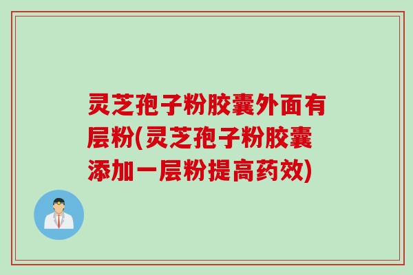灵芝孢子粉胶囊外面有层粉(灵芝孢子粉胶囊添加一层粉提高药效)
