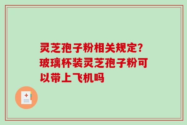 灵芝孢子粉相关规定？玻璃杯装灵芝孢子粉可以带上飞机吗