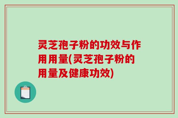 灵芝孢子粉的功效与作用用量(灵芝孢子粉的用量及健康功效)