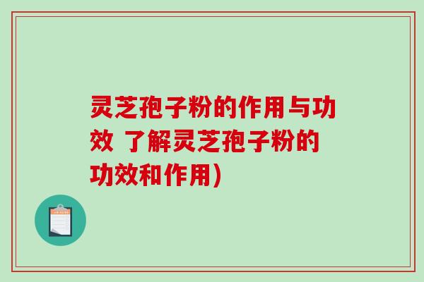 灵芝孢子粉的作用与功效 了解灵芝孢子粉的功效和作用)