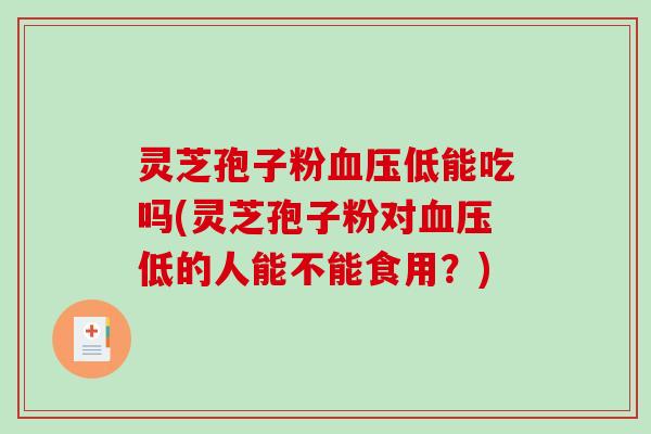 灵芝孢子粉血压低能吃吗(灵芝孢子粉对血压低的人能不能食用？)