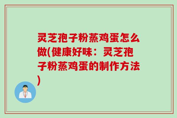 灵芝孢子粉蒸鸡蛋怎么做(健康好味：灵芝孢子粉蒸鸡蛋的制作方法)