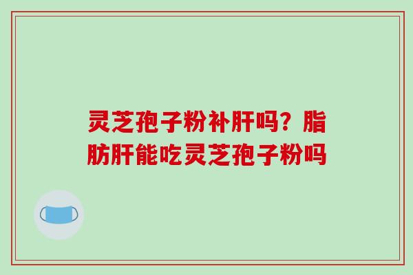 灵芝孢子粉补肝吗？脂肪肝能吃灵芝孢子粉吗