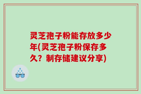 灵芝孢子粉能存放多少年(灵芝孢子粉保存多久？制存储建议分享)