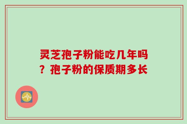 灵芝孢子粉能吃几年吗？孢子粉的保质期多长