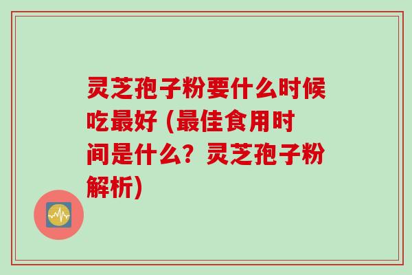 灵芝孢子粉要什么时候吃最好 (最佳食用时间是什么？灵芝孢子粉解析)