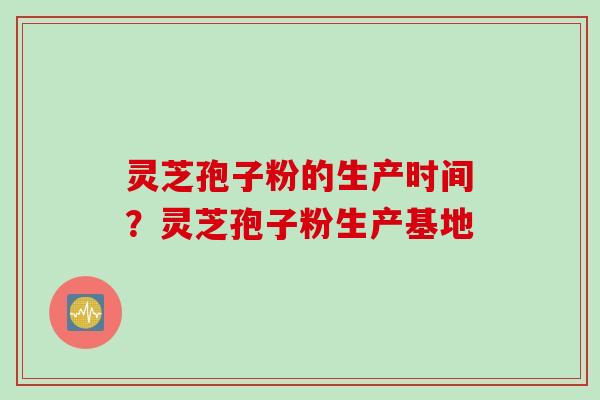 灵芝孢子粉的生产时间？灵芝孢子粉生产基地