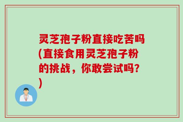 灵芝孢子粉直接吃苦吗(直接食用灵芝孢子粉的挑战，你敢尝试吗？)