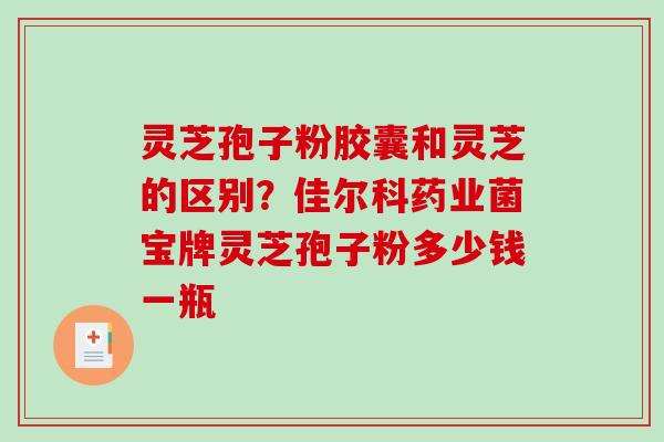 灵芝孢子粉胶囊和灵芝的区别？佳尔科药业菌宝牌灵芝孢子粉多少钱一瓶