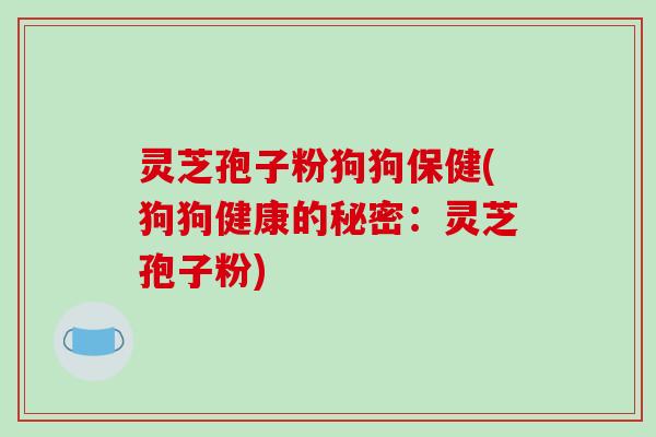 灵芝孢子粉狗狗保健(狗狗健康的秘密：灵芝孢子粉)