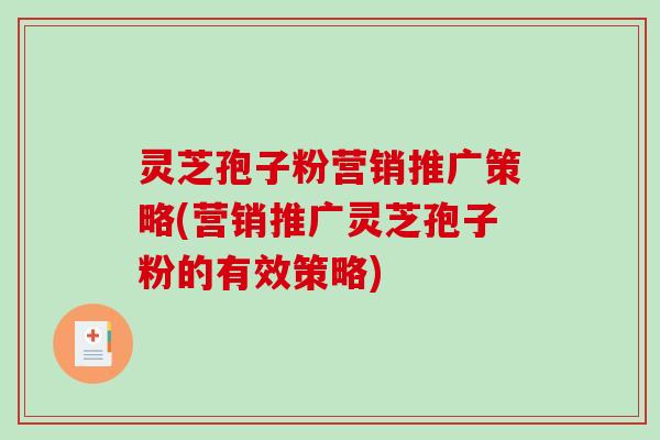 灵芝孢子粉营销推广策略(营销推广灵芝孢子粉的有效策略)