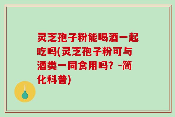 灵芝孢子粉能喝酒一起吃吗(灵芝孢子粉可与酒类一同食用吗?-简化科普) 灵芝孢子粉能喝酒一起吃吗(灵芝孢子粉可与酒类一同食用吗?-简化科普)