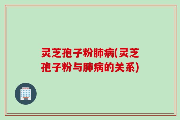 灵芝孢子粉肺病(灵芝孢子粉与肺病的关系)