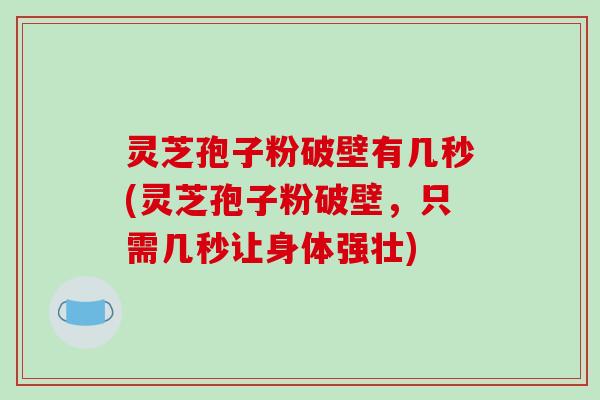 灵芝孢子粉破壁有几秒(灵芝孢子粉破壁，只需几秒让身体强壮)
