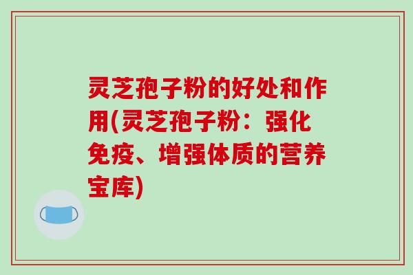灵芝孢子粉的好处和作用(灵芝孢子粉：强化免疫、增强体质的营养宝库)