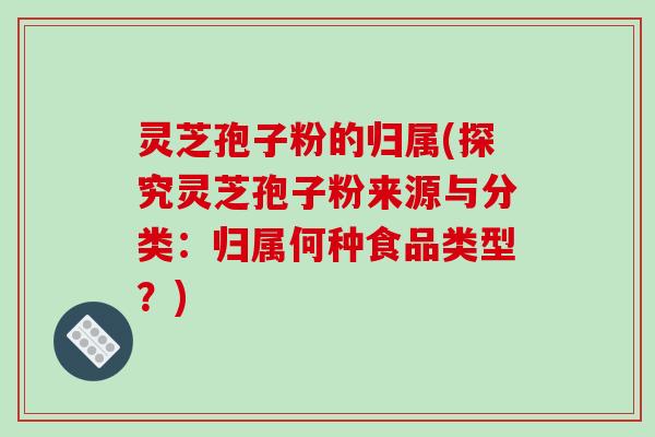 灵芝孢子粉的归属(探究灵芝孢子粉来源与分类：归属何种食品类型？)