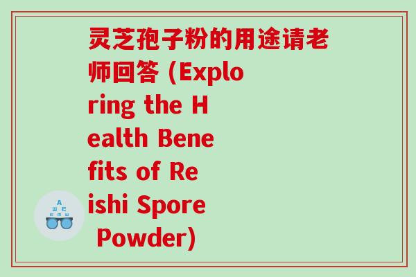 灵芝孢子粉的用途请老师回答 (Exploring the Health Benefits of Reishi Spore Powder) 灵芝孢子粉的用途请老师回答 (Exploring the Health Benefits of Reishi Spore Powder)