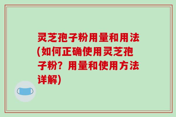灵芝孢子粉用量和用法(如何正确使用灵芝孢子粉？用量和使用方法详解)