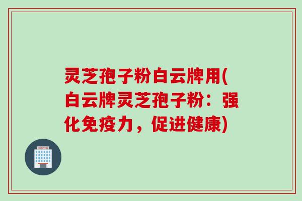 灵芝孢子粉白云牌用(白云牌灵芝孢子粉：强化免疫力，促进健康)