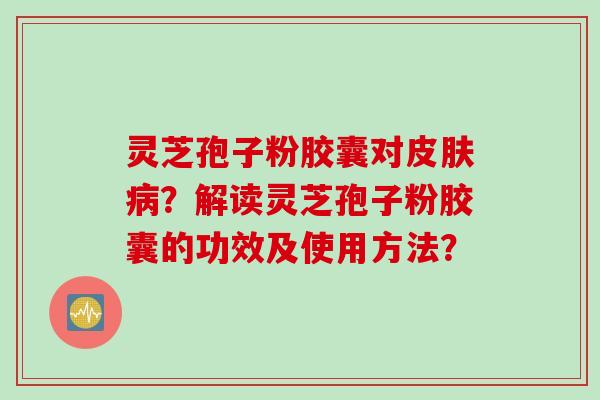 灵芝孢子粉胶囊对皮肤病？解读灵芝孢子粉胶囊的功效及使用方法？