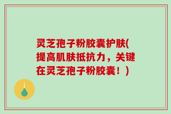 灵芝孢子粉胶囊护肤(提高肌肤抵抗力，关键在灵芝孢子粉胶囊！)