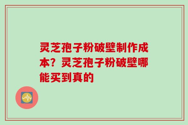 灵芝孢子粉破壁制作成本？灵芝孢子粉破壁哪能买到真的