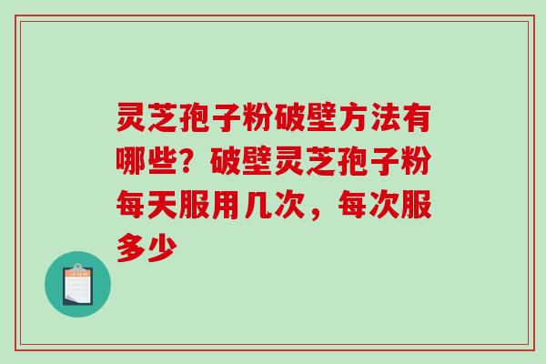 灵芝孢子粉破壁方法有哪些？破壁灵芝孢子粉每天服用几次，每次服多少