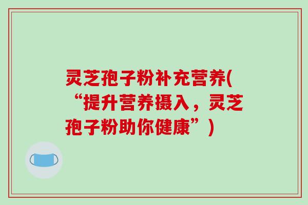 灵芝孢子粉补充营养(“提升营养摄入，灵芝孢子粉助你健康”)