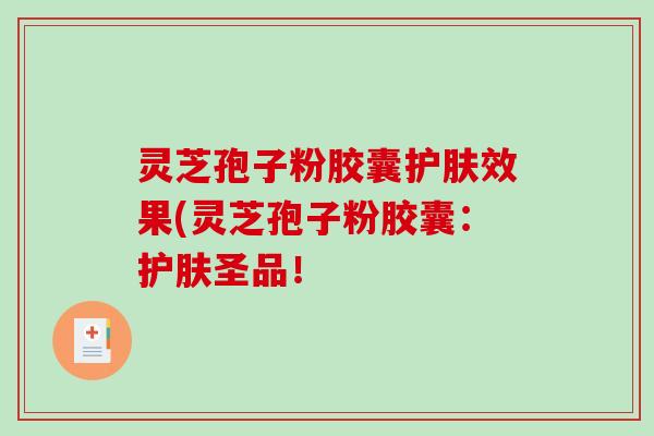 灵芝孢子粉胶囊护肤效果(灵芝孢子粉胶囊：护肤圣品！