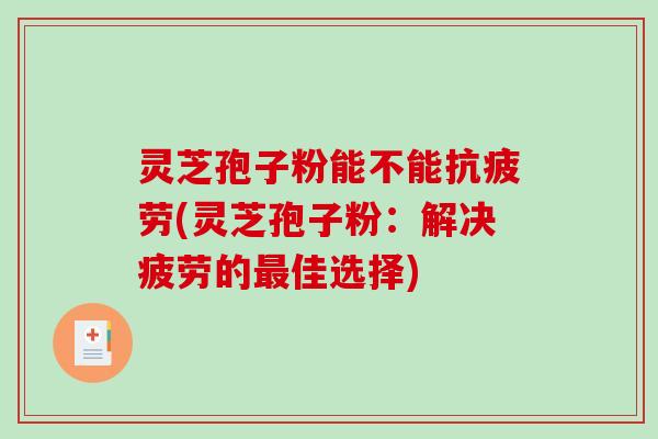 灵芝孢子粉能不能抗疲劳(灵芝孢子粉：解决疲劳的最佳选择)