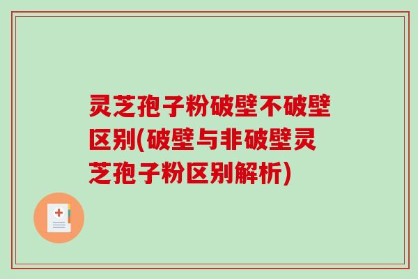 灵芝孢子粉破壁不破壁区别(破壁与非破壁灵芝孢子粉区别解析)