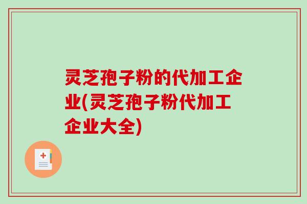 灵芝孢子粉的代加工企业(灵芝孢子粉代加工企业大全)