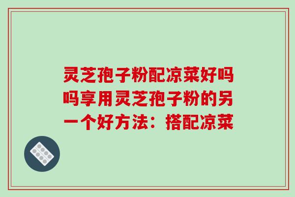 灵芝孢子粉配凉菜好吗吗享用灵芝孢子粉的另一个好方法：搭配凉菜