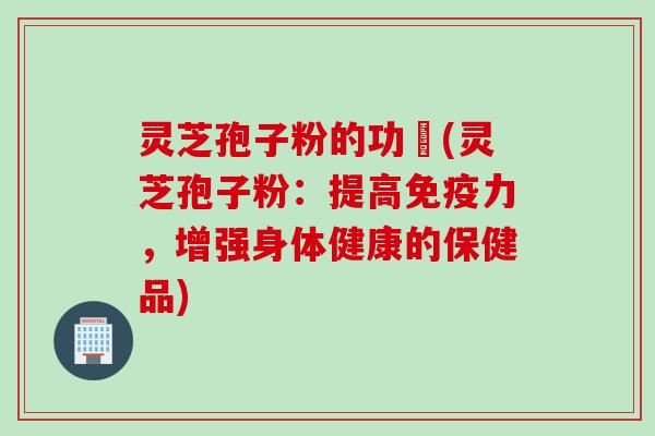 灵芝孢子粉的功効(灵芝孢子粉：提高免疫力，增强身体健康的保健品)