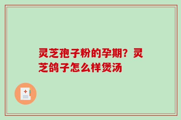 灵芝孢子粉的孕期？灵芝鸽子怎么样煲汤