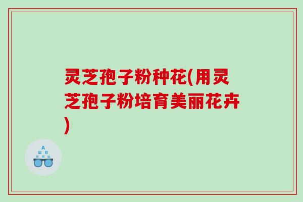 灵芝孢子粉种花(用灵芝孢子粉培育美丽花卉)