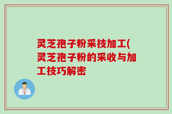灵芝孢子粉采技加工(灵芝孢子粉的采收与加工技巧解密