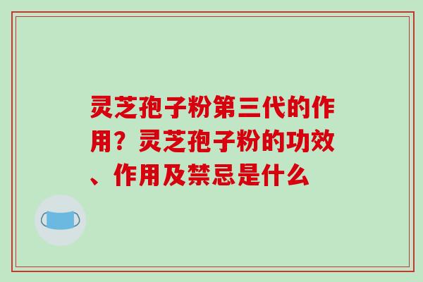 灵芝孢子粉第三代的作用？灵芝孢子粉的功效、作用及禁忌是什么