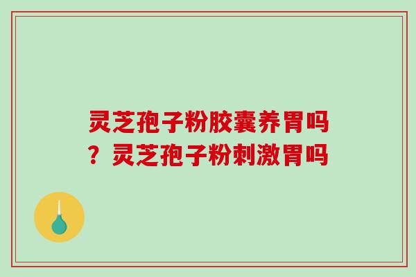 灵芝孢子粉胶囊养胃吗？灵芝孢子粉刺激胃吗