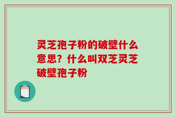 灵芝孢子粉的破壁什么意思？什么叫双芝灵芝破壁孢子粉