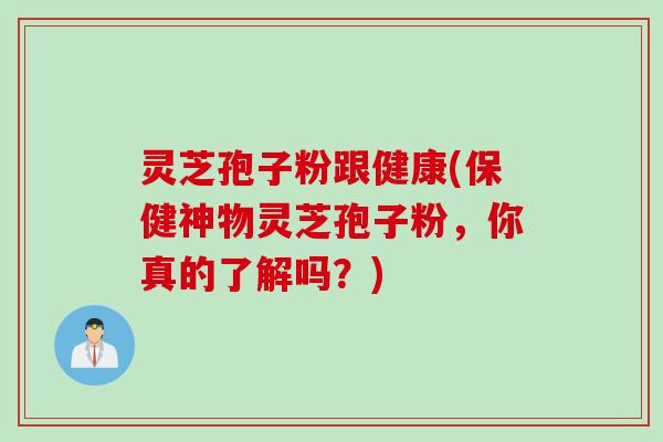 灵芝孢子粉跟健康(保健神物灵芝孢子粉，你真的了解吗？)