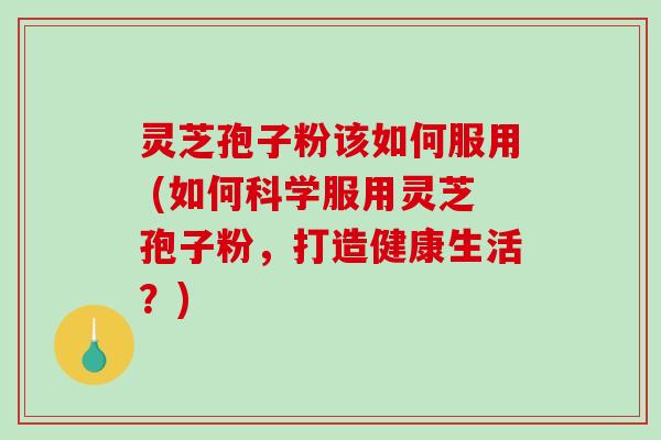 灵芝孢子粉该如何服用 (如何科学服用灵芝孢子粉,打造健康生活?) 灵芝孢子粉该如何服用 (如何科学服用灵芝孢子粉,打造健康生活?)