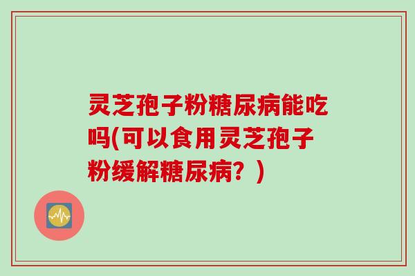 灵芝孢子粉糖尿病能吃吗(可以食用灵芝孢子粉缓解糖尿病？)