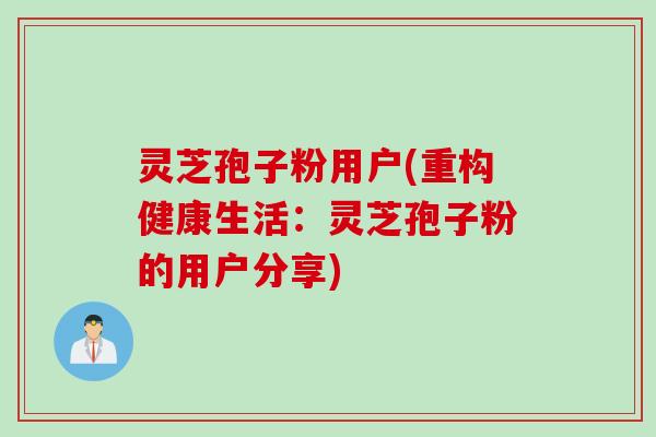 灵芝孢子粉用户(重构健康生活：灵芝孢子粉的用户分享)