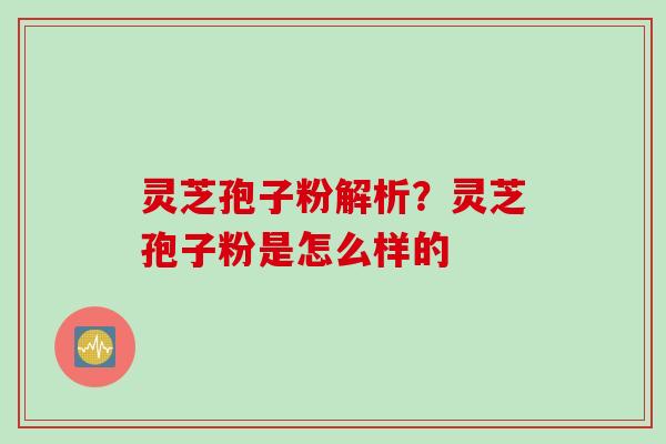 灵芝孢子粉解析？灵芝孢子粉是怎么样的